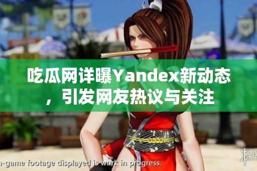 吃瓜网详曝Yandex新动态，引发网友热议与关注