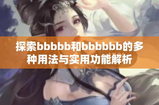 探索bbbbb和bbbbbb的多种用法与实用功能解析