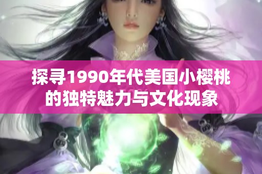 探寻1990年代美国小樱桃的独特魅力与文化现象