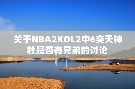 关于NBA2KOL2中6突天神杜是否有兄弟的讨论