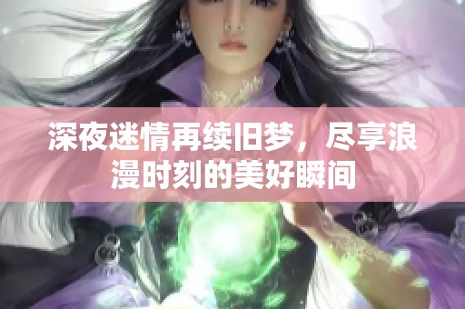 深夜迷情再续旧梦，尽享浪漫时刻的美好瞬间