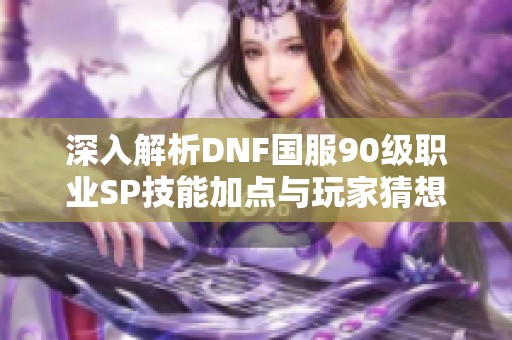 深入解析DNF国服90级职业SP技能加点与玩家猜想