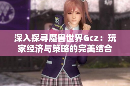 深入探寻魔兽世界Gcz：玩家经济与策略的完美结合