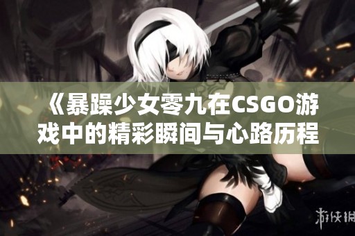 《暴躁少女零九在CSGO游戏中的精彩瞬间与心路历程》