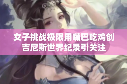 女子挑战极限用嘴巴吃鸡创吉尼斯世界纪录引关注