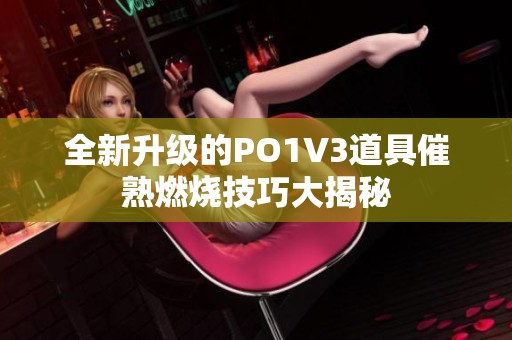 全新升级的PO1V3道具催熟燃烧技巧大揭秘