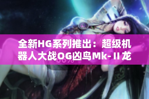 全新HG系列推出：超级机器人大战OG凶鸟Mk-Ⅱ龙卷登场