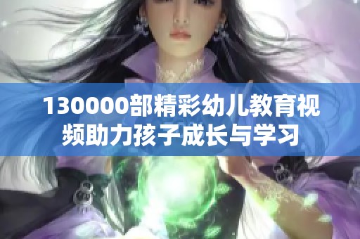 130000部精彩幼儿教育视频助力孩子成长与学习