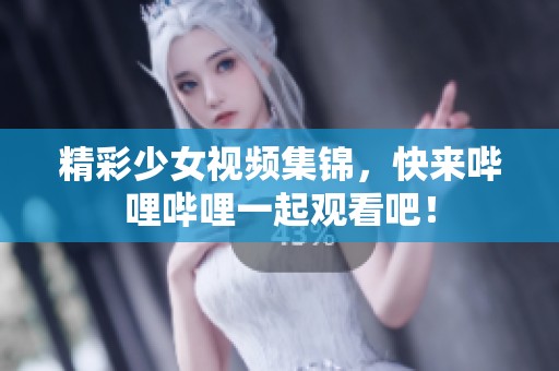 精彩少女视频集锦，快来哔哩哔哩一起观看吧！