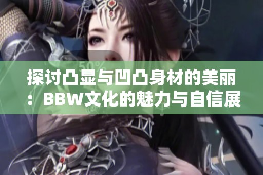 探讨凸显与凹凸身材的美丽：BBW文化的魅力与自信展现