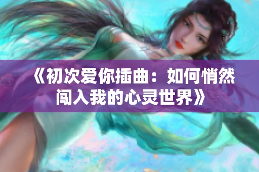 《初次爱你插曲：如何悄然闯入我的心灵世界》