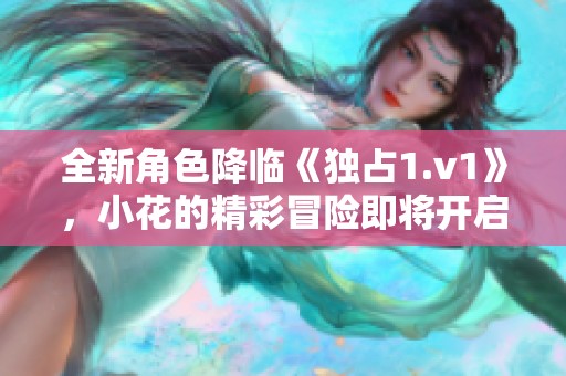 全新角色降临《独占1.v1》，小花的精彩冒险即将开启