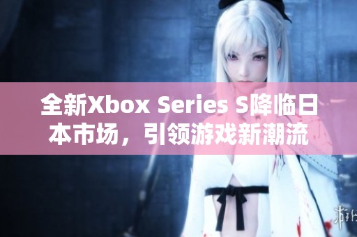 全新Xbox Series S降临日本市场，引领游戏新潮流