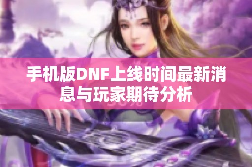 手机版DNF上线时间最新消息与玩家期待分析