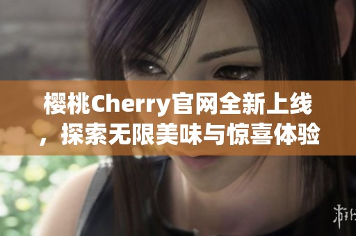 樱桃Cherry官网全新上线，探索无限美味与惊喜体验