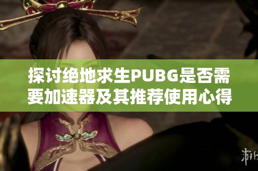 探讨绝地求生PUBG是否需要加速器及其推荐使用心得