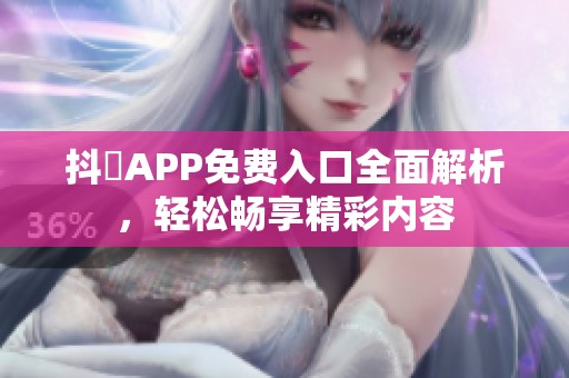 抖抈APP免费入口全面解析，轻松畅享精彩内容