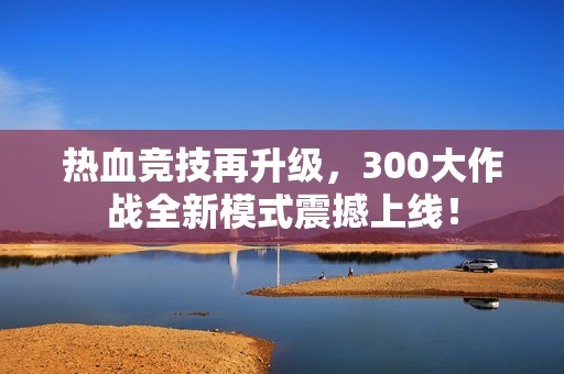 热血竞技再升级，300大作战全新模式震撼上线！