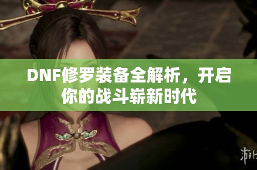 DNF修罗装备全解析，开启你的战斗崭新时代