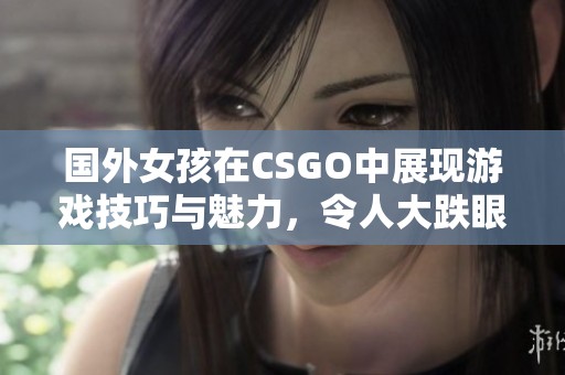 国外女孩在CSGO中展现游戏技巧与魅力，令人大跌眼镜