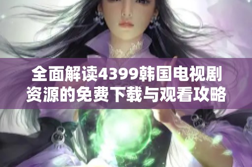 全面解读4399韩国电视剧资源的免费下载与观看攻略