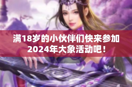 满18岁的小伙伴们快来参加2024年大象活动吧！