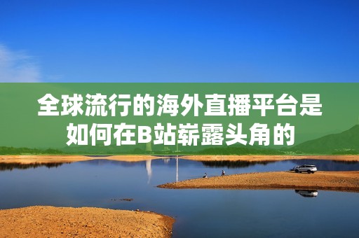 全球流行的海外直播平台是如何在B站崭露头角的