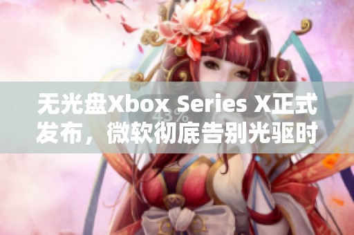 无光盘Xbox Series X正式发布，微软彻底告别光驱时代