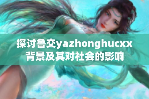 探讨鲁交yazhonghucxx背景及其对社会的影响