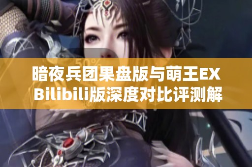 暗夜兵团果盘版与萌王EX Bilibili版深度对比评测解析