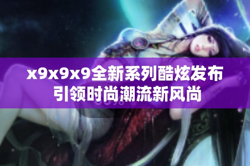 x9x9x9全新系列酷炫发布 引领时尚潮流新风尚