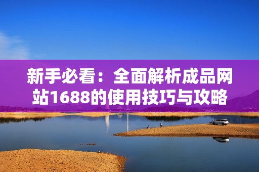 新手必看：全面解析成品网站1688的使用技巧与攻略