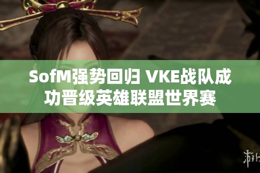 SofM强势回归 VKE战队成功晋级英雄联盟世界赛