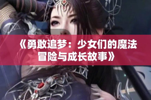 《勇敢追梦：少女们的魔法冒险与成长故事》