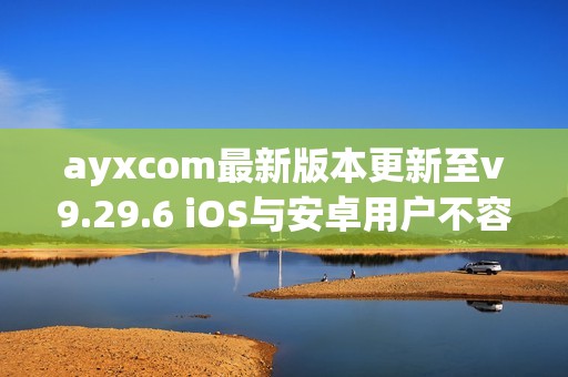 ayxcom最新版本更新至v9.29.6 iOS与安卓用户不容错过