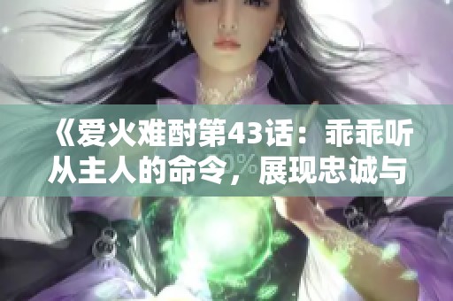 《爱火难酎第43话：乖乖听从主人的命令，展现忠诚与温情》