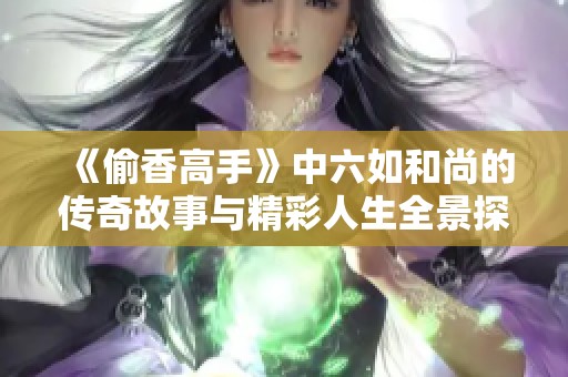 《偷香高手》中六如和尚的传奇故事与精彩人生全景探秘