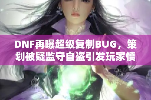 DNF再曝超级复制BUG，策划被疑监守自盗引发玩家愤怒