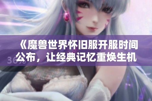 《魔兽世界怀旧服开服时间公布，让经典记忆重焕生机！》