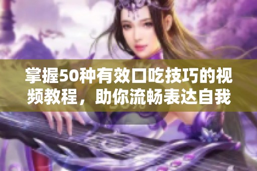 掌握50种有效口吃技巧的视频教程，助你流畅表达自我