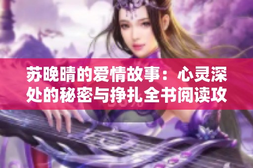 苏晚晴的爱情故事：心灵深处的秘密与挣扎全书阅读攻略