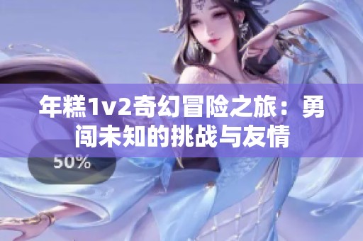 年糕1v2奇幻冒险之旅：勇闯未知的挑战与友情