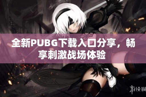 全新PUBG下载入口分享，畅享刺激战场体验 