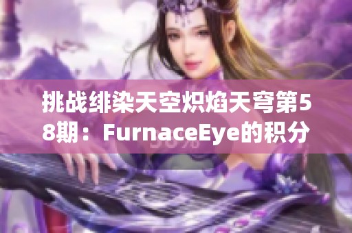 挑战绯染天空炽焰天穹第58期：FurnaceEye的积分盛宴与精彩瞬间