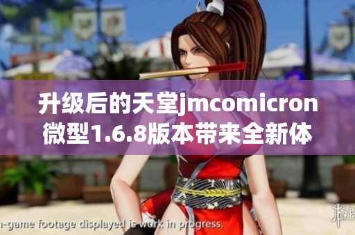 升级后的天堂jmcomicron微型1.6.8版本带来全新体验