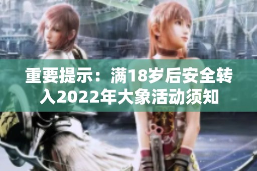 重要提示：满18岁后安全转入2022年大象活动须知