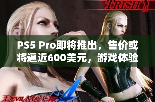 PS5 Pro即将推出，售价或将逼近600美元，游戏体验再创新高