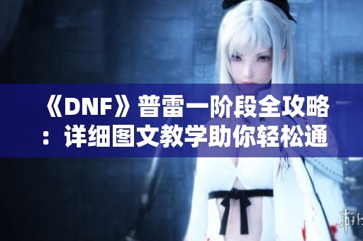 《DNF》普雷一阶段全攻略：详细图文教学助你轻松通关