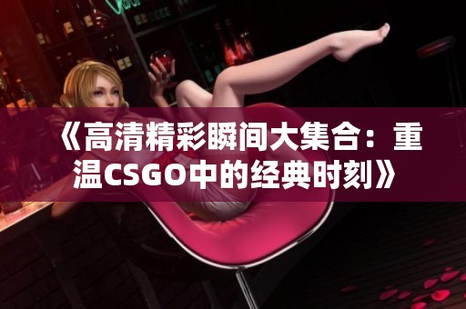 《高清精彩瞬间大集合：重温CSGO中的经典时刻》