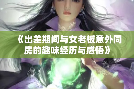 《出差期间与女老板意外同房的趣味经历与感悟》